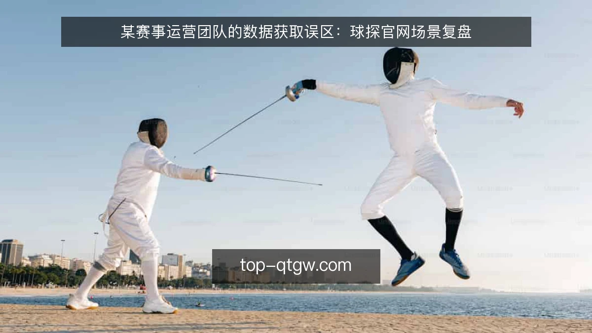 某赛事运营团队的数据获取误区:球探官网场景复盘