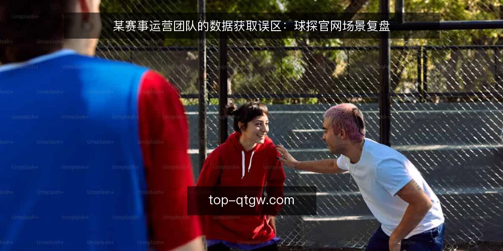 某赛事运营团队的数据获取误区:球探官网场景复盘 — 场景:赛事运营团队的数据获取瓶颈 配图