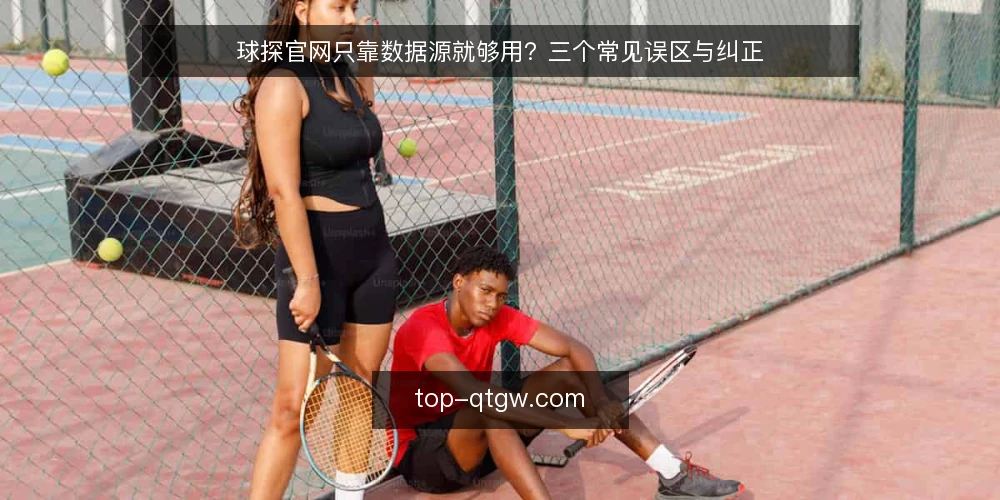 球探官网只靠数据源就够用？三个常见误区与纠正 — 误区一：数据越多，分析越准确 配图