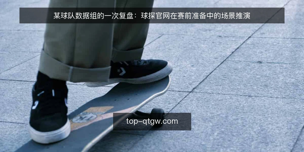 某球队数据组的一次复盘：球探官网在赛前准备中的场景推演 — 场景：赛前四十八小时的数据需求 配图